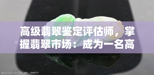 高级翡翠鉴定评估师，掌握翡翠市场：成为一名高级翡翠鉴定评估师的关键步骤