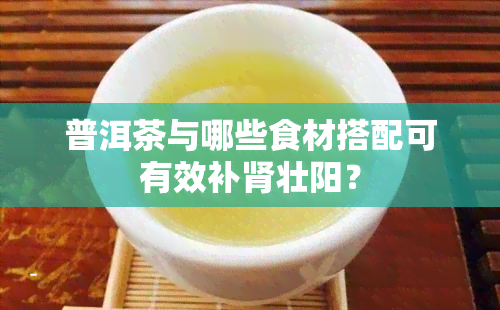 普洱茶与哪些食材搭配可有效补肾壮阳？