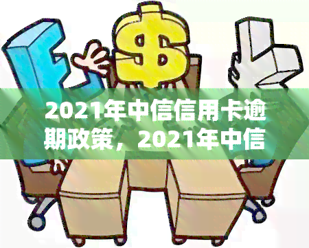 2021年中信信用卡逾期政策，2021年中信信用卡逾期政策解读：关键信息一览