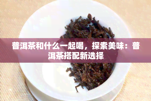 普洱茶和什么一起喝，探索美味：普洱茶搭配新选择