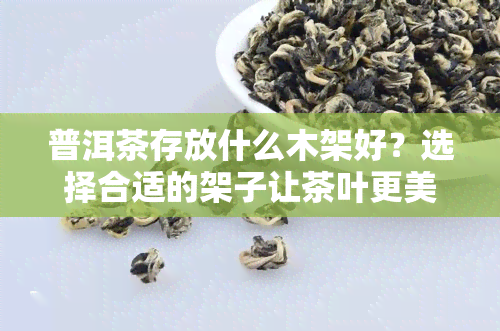 普洱茶存放什么木架好？选择合适的架子让茶叶更美味！