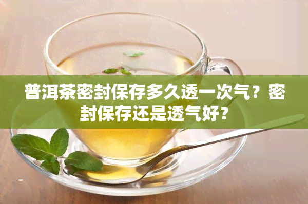 普洱茶密封保存多久透一次气？密封保存还是透气好？