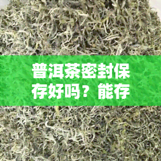 普洱茶密封保存好吗？能存放多久？影响因素有哪些？