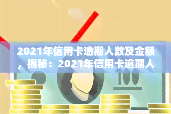 2021年信用卡逾期人数及金额，揭秘：2021年信用卡逾期人数及金额数据大曝光！