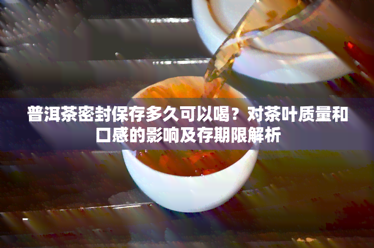 普洱茶密封保存多久可以喝？对茶叶质量和口感的影响及存期限解析