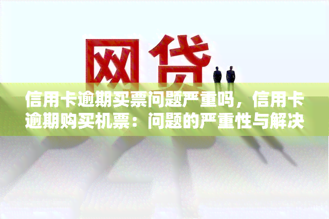 信用卡逾期买票问题严重吗，信用卡逾期购买机票：问题的严重性与解决方法