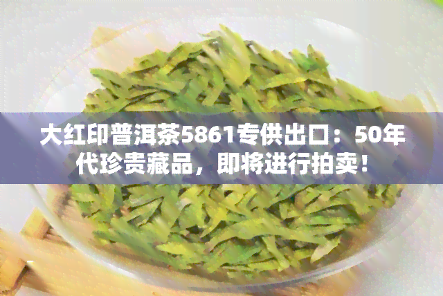 大红印普洱茶5861专供出口：50年代珍贵藏品，即将进行拍卖！