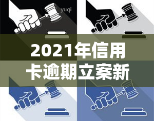 2021年信用卡逾期立案新标准，信用卡逾期如何应对：了解2021年最新立案标准