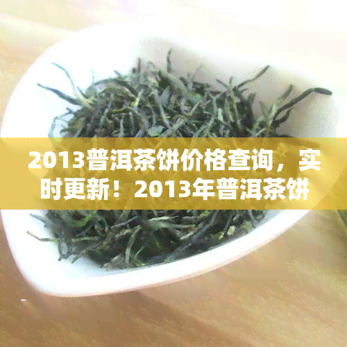 2013普洱茶饼价格查询，实时更新！2013年普洱茶饼价格全览