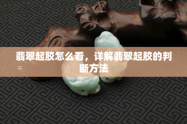 翡翠起胶怎么看，详解翡翠起胶的判断方法