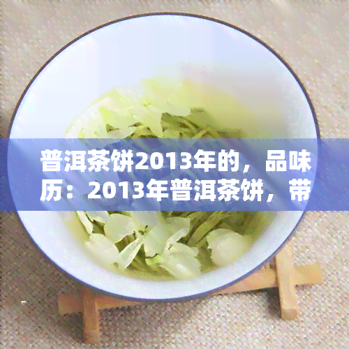 普洱茶饼2013年的，品味历：2013年普洱茶饼，带你领略陈年老茶的魅力