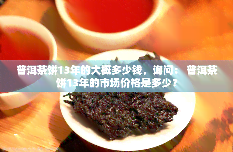 普洱茶饼13年的大概多少钱，询问： 普洱茶饼13年的市场价格是多少？