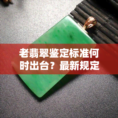 老翡翠鉴定标准何时出台？最新规定揭晓！