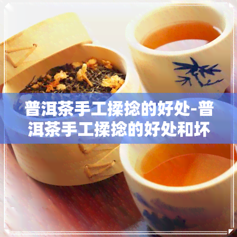 普洱茶手工揉捻的好处-普洱茶手工揉捻的好处和坏处