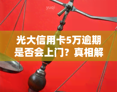 光大信用卡5万逾期是否会上门？真相解析