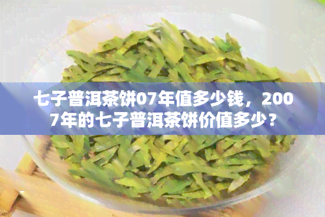 七子普洱茶饼07年值多少钱，2007年的七子普洱茶饼价值多少？