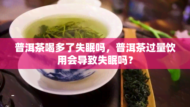 普洱茶喝多了失眠吗，普洱茶过量饮用会导致失眠吗？