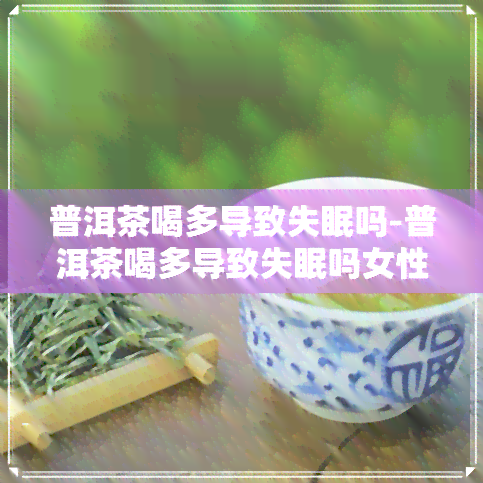 普洱茶喝多导致失眠吗-普洱茶喝多导致失眠吗女性