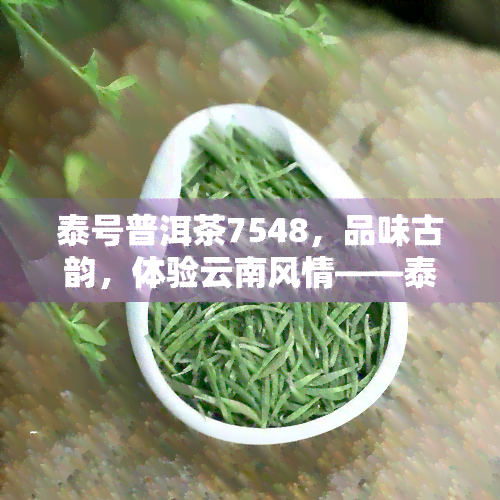 泰号普洱茶7548，品味古韵，体验云南风情——泰号普洱茶7548