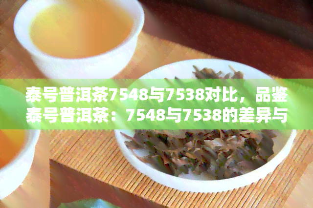 泰号普洱茶7548与7538对比，品鉴泰号普洱茶：7548与7538的差异与特点