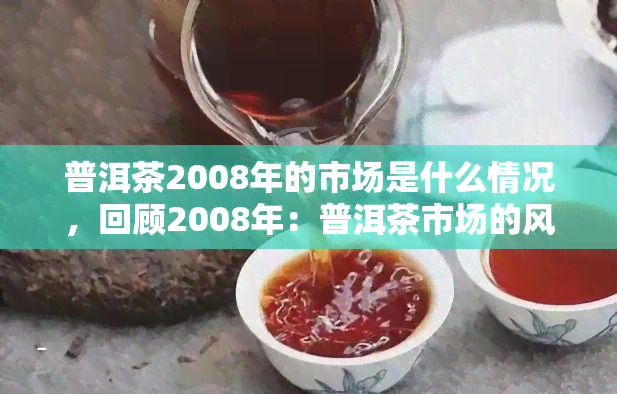 普洱茶2008年的市场是什么情况，回顾2008年：普洱茶市场的风云变幻