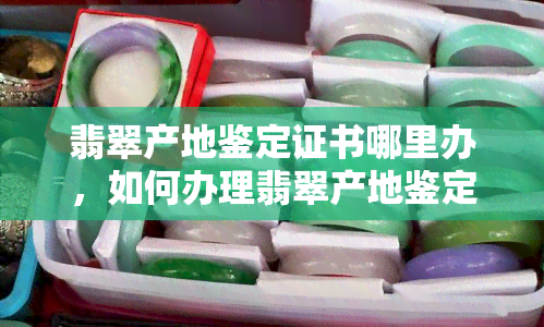 翡翠产地鉴定证书哪里办，如何办理翡翠产地鉴定证书？全攻略在这里！