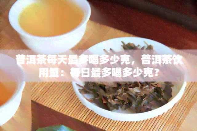 普洱茶每天最多喝多少克，普洱茶饮用量：每日最多喝多少克？