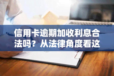 信用卡逾期加收利息合法吗？从法律角度看这一争议