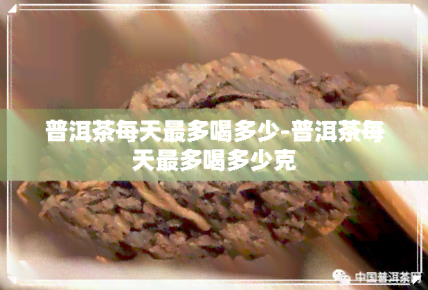 普洱茶每天最多喝多少-普洱茶每天最多喝多少克