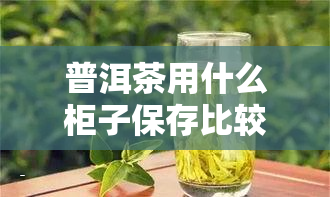 普洱茶用什么柜子保存比较好，如何选择适合存放普洱茶的柜子？