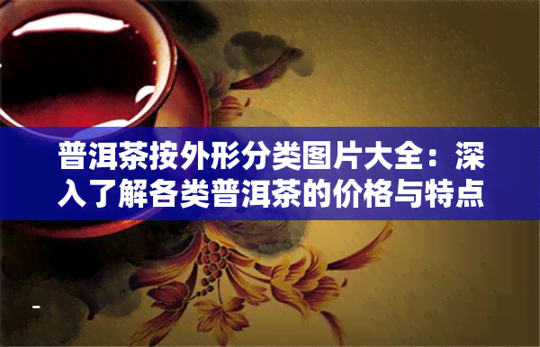 普洱茶按外形分类图片大全：深入了解各类普洱茶的价格与特点