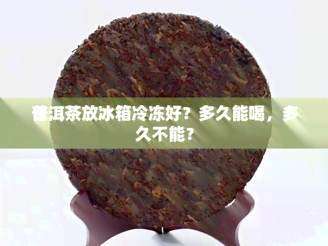 普洱茶放冰箱冷冻好？多久能喝，多久不能？