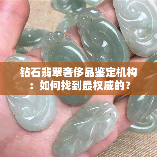 钻石翡翠奢侈品鉴定机构：如何找到最权威的？