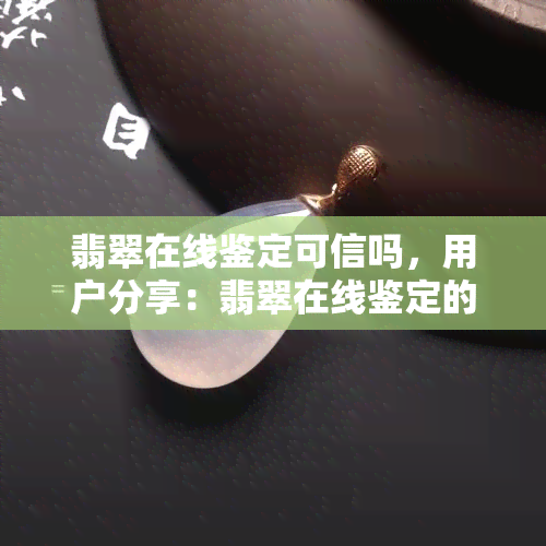 翡翠在线鉴定可信吗，用户分享：翡翠在线鉴定的可信度究竟如何？