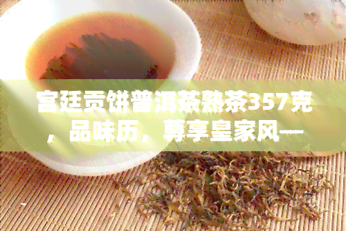 宫廷贡饼普洱茶熟茶357克，品味历，尊享皇家风——宫廷贡饼普洱茶熟茶357克