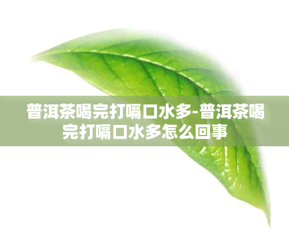 普洱茶喝完打嗝口水多-普洱茶喝完打嗝口水多怎么回事