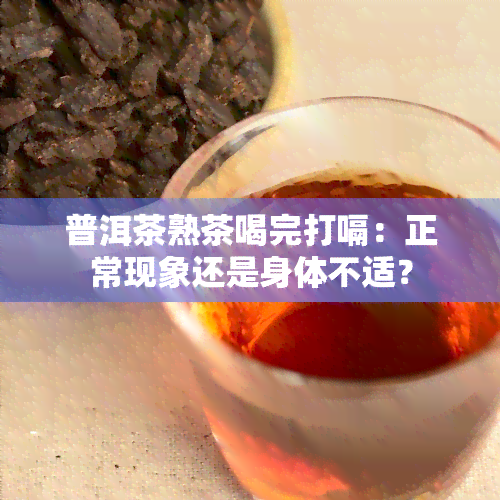 普洱茶熟茶喝完打嗝：正常现象还是身体不适？