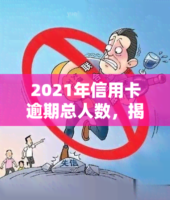 2021年信用卡逾期总人数，揭示2021年信用卡逾期现象：总人数触目惊心！