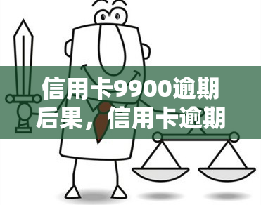 信用卡9900逾期后果，信用卡逾期9900元的严重后果，你必须知道！