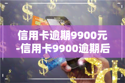 信用卡逾期9900元-信用卡9900逾期后果