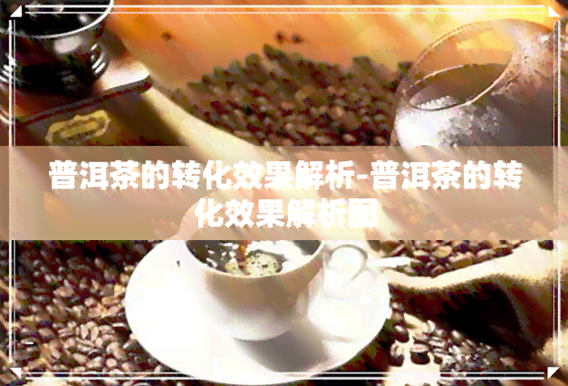 普洱茶的转化效果解析-普洱茶的转化效果解析图