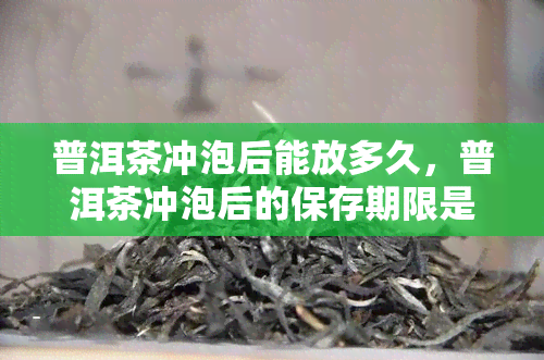 普洱茶冲泡后能放多久，普洱茶冲泡后的保存期限是多久？