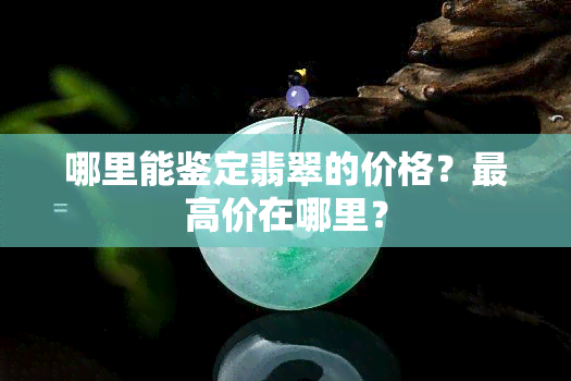 哪里能鉴定翡翠的价格？更高价在哪里？