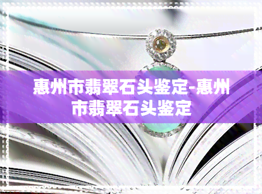 惠州市翡翠石头鉴定-惠州市翡翠石头鉴定