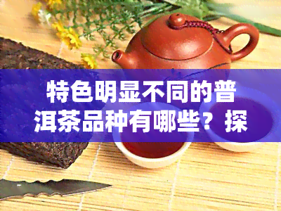 特色明显不同的普洱茶品种有哪些？探索独特的口感与风味