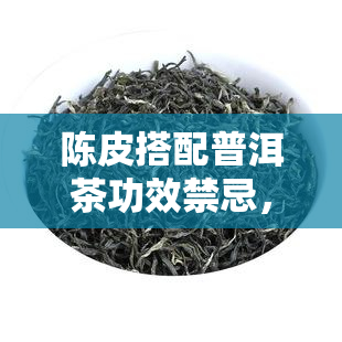 陈皮搭配普洱茶功效禁忌，陈皮普洱茶：养生良品还是需谨？——功效与禁忌全解析