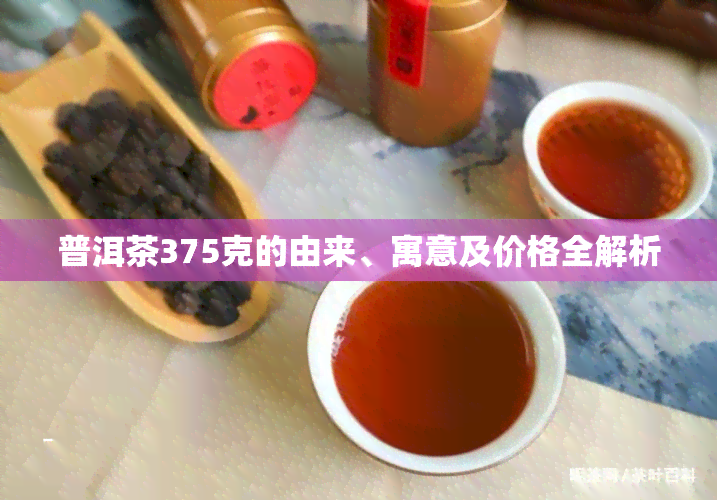 普洱茶375克的由来、寓意及价格全解析