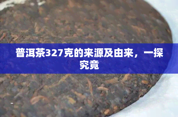 普洱茶327克的来源及由来，一探究竟