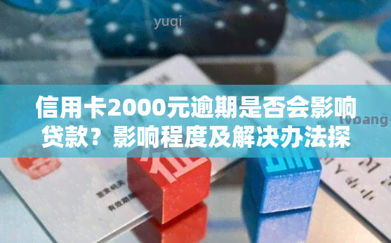 信用卡2000元逾期是否会影响贷款？影响程度及解决办法探讨