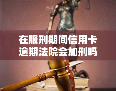 在服刑期间信用卡逾期法院会加刑吗，服刑期间信用卡逾期是否会影响刑期？